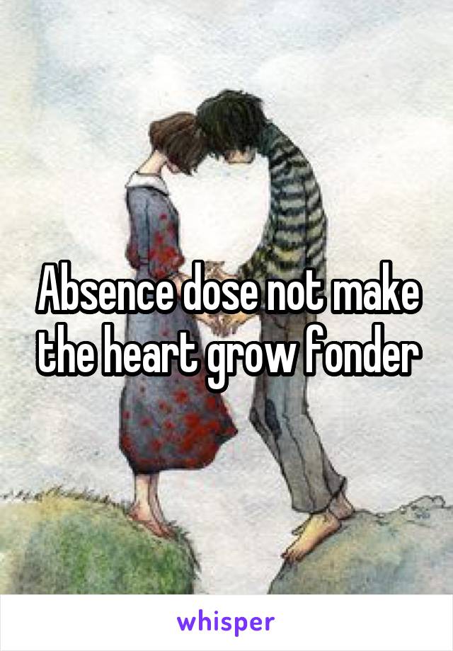 Absence dose not make the heart grow fonder