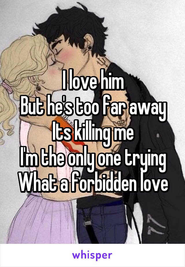 I love him
But he's too far away
Its killing me
I'm the only one trying
What a forbidden love