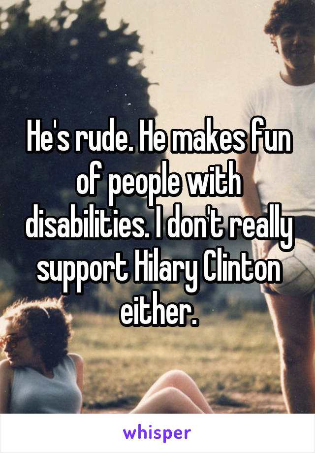 He's rude. He makes fun of people with disabilities. I don't really support Hilary Clinton either.