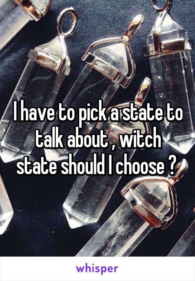 I have to pick a state to talk about , witch state should I choose ? 