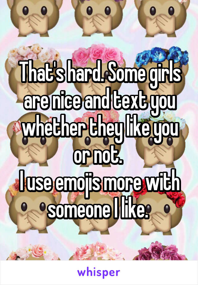 That's hard. Some girls are nice and text you whether they like you or not. 
I use emojis more with someone I like. 