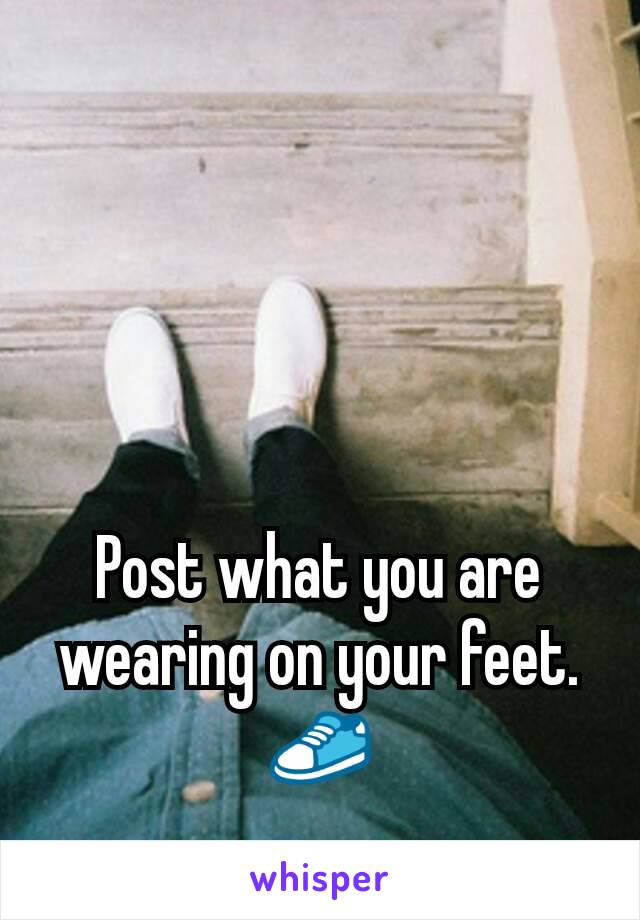 Post what you are wearing on your feet. 👟