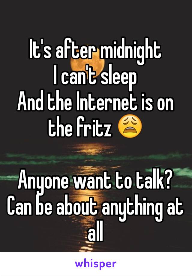 It's after midnight 
I can't sleep 
And the Internet is on the fritz 😩

Anyone want to talk? 
Can be about anything at all 