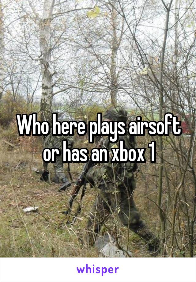 Who here plays airsoft or has an xbox 1