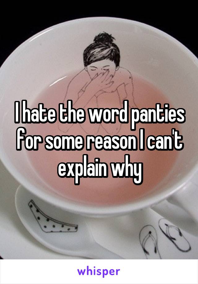 I hate the word panties for some reason I can't explain why