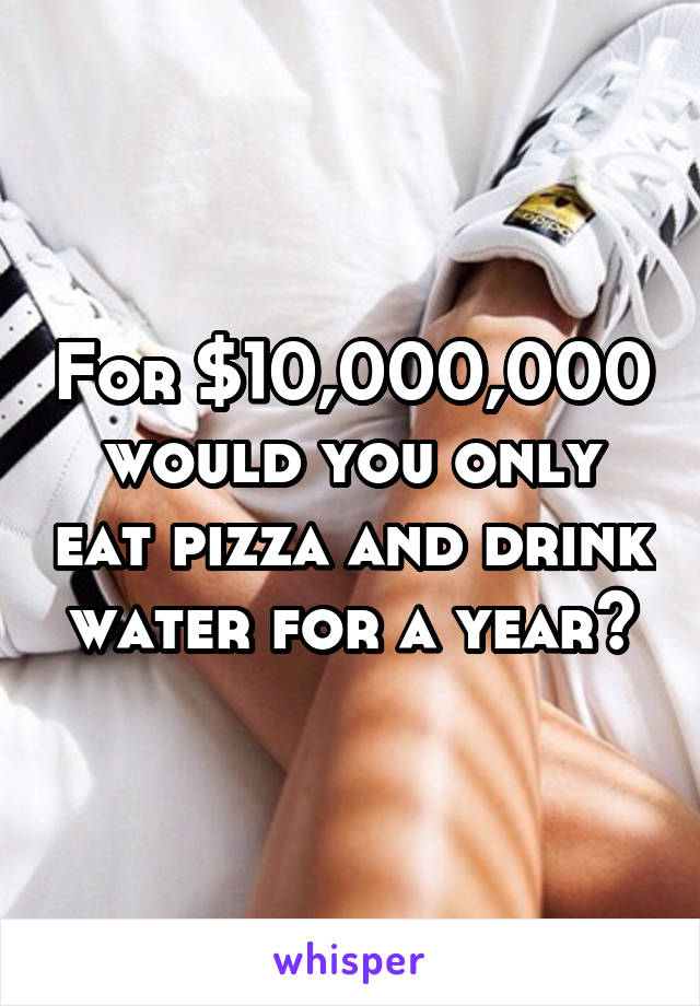 For $10,000,000 would you only eat pizza and drink water for a year?