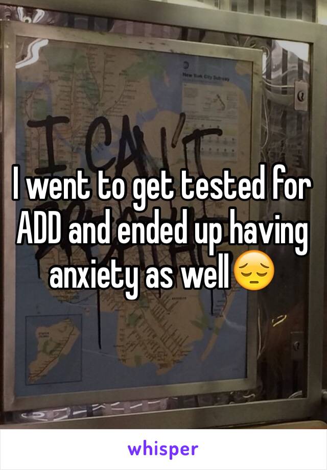 I went to get tested for ADD and ended up having anxiety as well😔