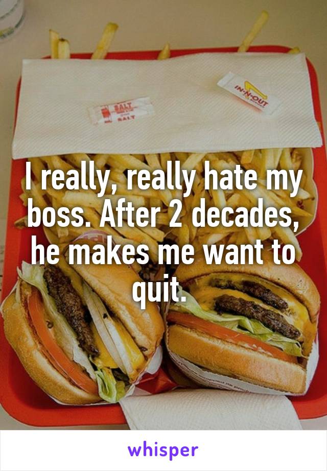 I really, really hate my boss. After 2 decades, he makes me want to quit. 