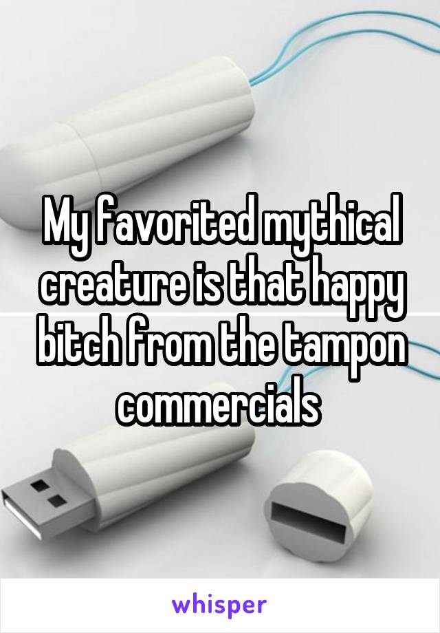 My favorited mythical creature is that happy bitch from the tampon commercials 