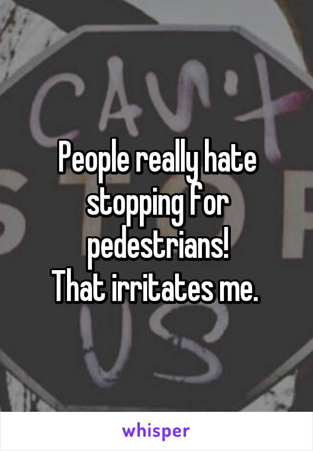 People really hate stopping for pedestrians!
That irritates me. 