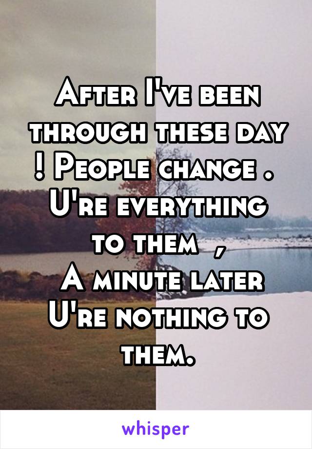 After I've been through these day ! People change . 
U're everything to them  ,
 A minute later U're nothing to them.