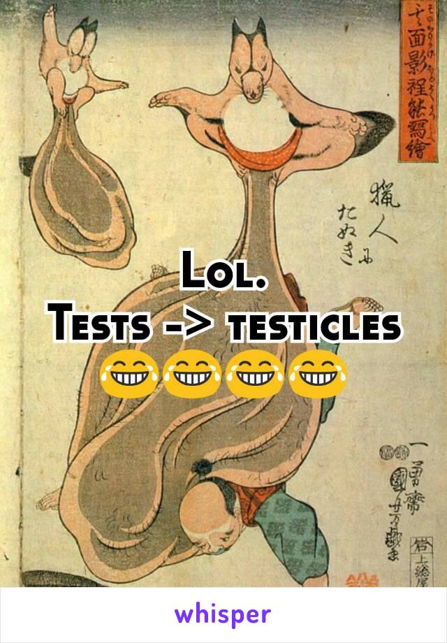 Lol.
Tests -> testicles😂😂😂😂