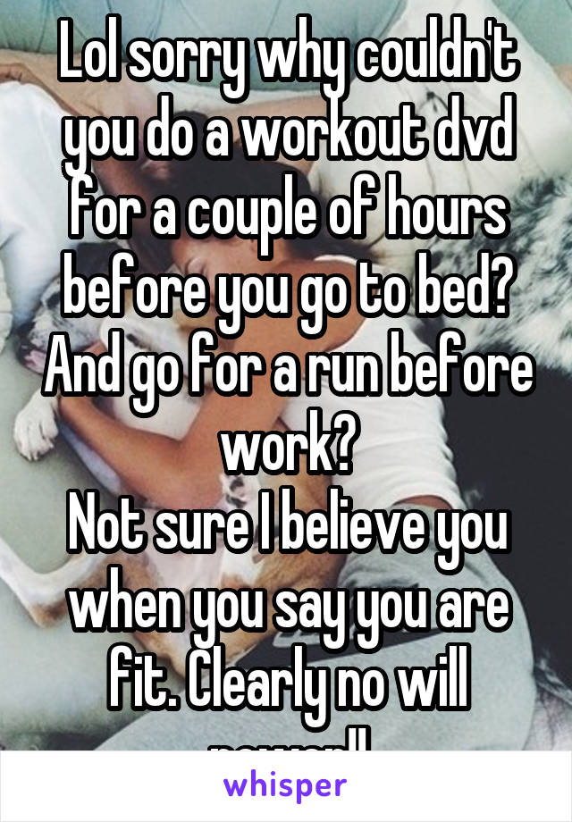 Lol sorry why couldn't you do a workout dvd for a couple of hours before you go to bed? And go for a run before work?
Not sure I believe you when you say you are fit. Clearly no will power!!