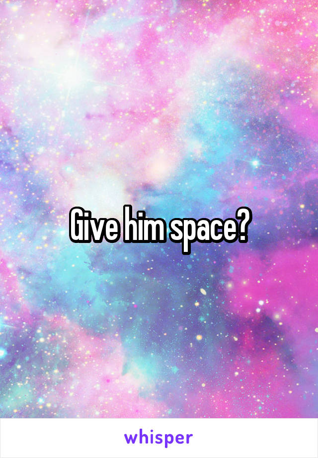 Give him space?