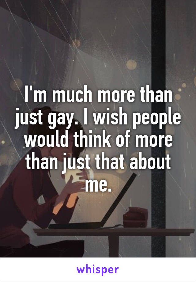 I'm much more than just gay. I wish people would think of more than just that about me.