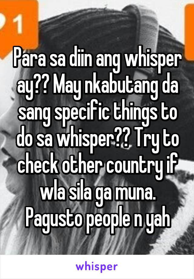 Para sa diin ang whisper ay?? May nkabutang da sang specific things to do sa whisper?? Try to check other country if wla sila ga muna. Pagusto people n yah