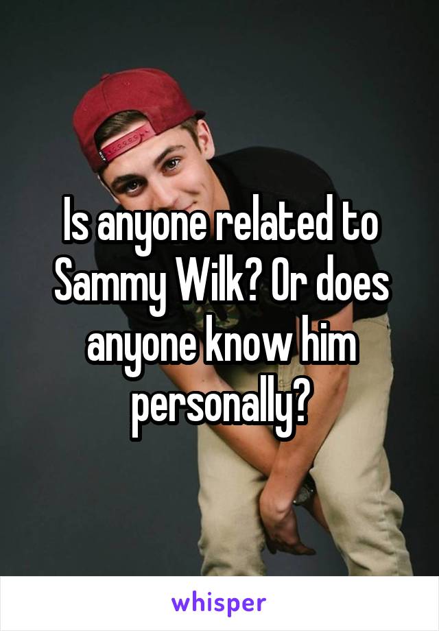 Is anyone related to Sammy Wilk? Or does anyone know him personally?