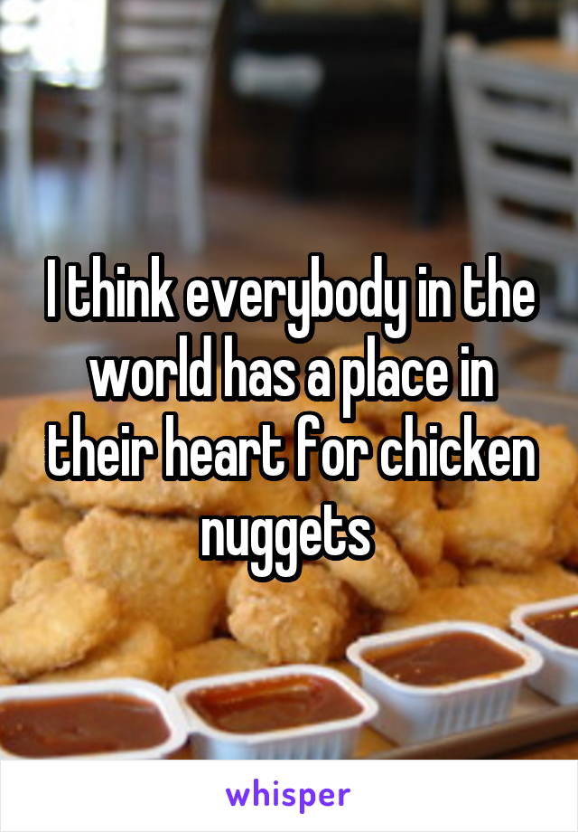 I think everybody in the world has a place in their heart for chicken nuggets 