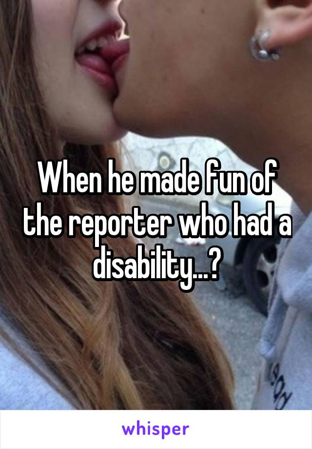 When he made fun of the reporter who had a disability...?