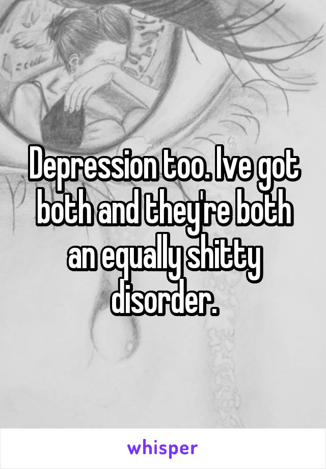 Depression too. Ive got both and they're both an equally shitty disorder.