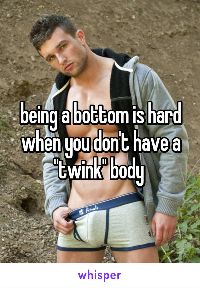 being a bottom is hard when you don't have a "twink" body 