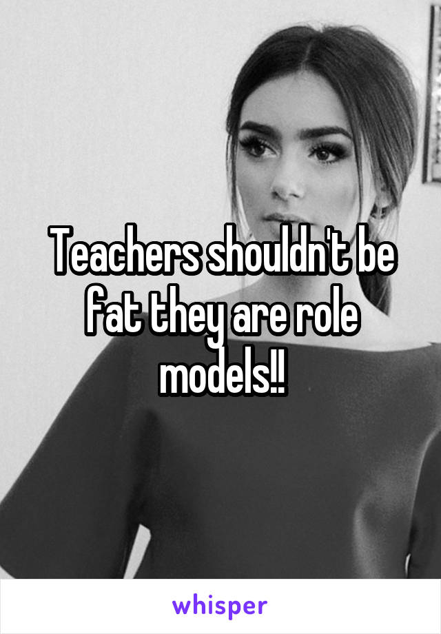 Teachers shouldn't be fat they are role models!!