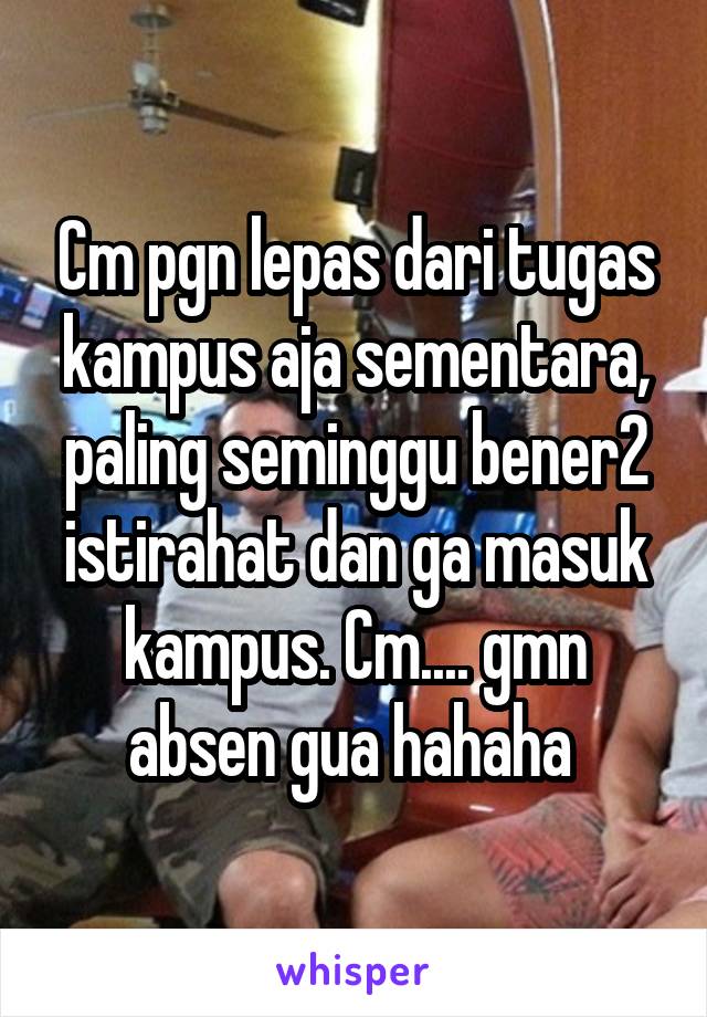 Cm pgn lepas dari tugas kampus aja sementara, paling seminggu bener2 istirahat dan ga masuk kampus. Cm.... gmn absen gua hahaha 