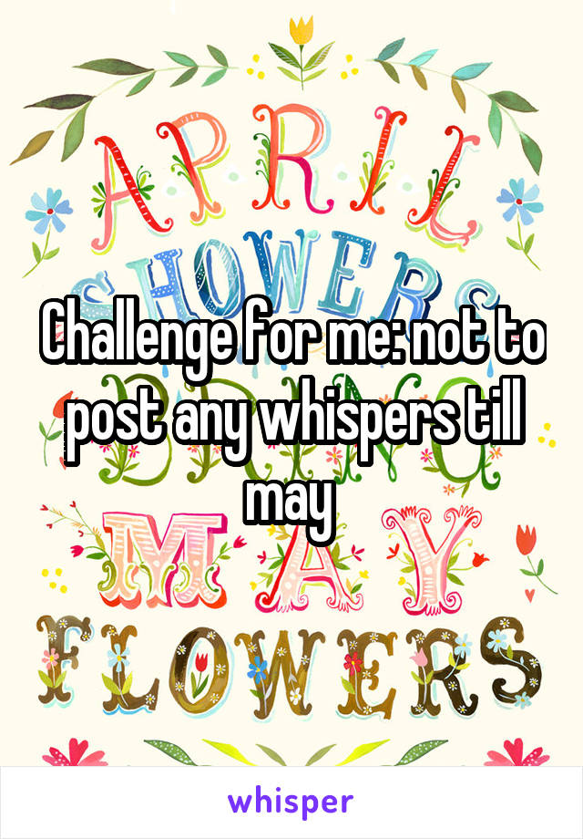 Challenge for me: not to post any whispers till may 