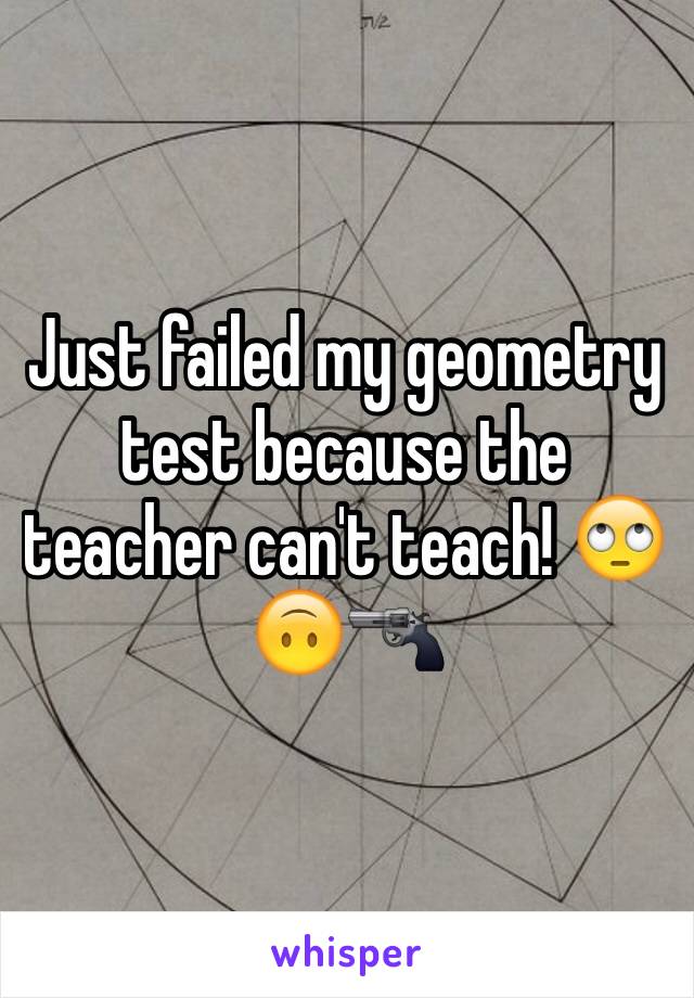 Just failed my geometry test because the teacher can't teach! 🙄🙃🔫