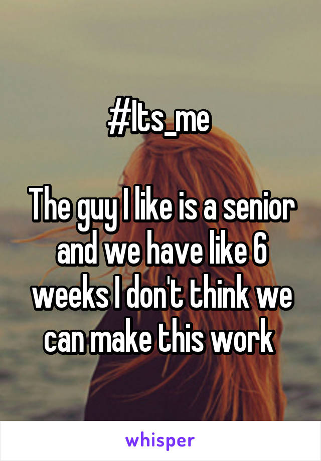 #Its_me 

The guy I like is a senior and we have like 6 weeks I don't think we can make this work 