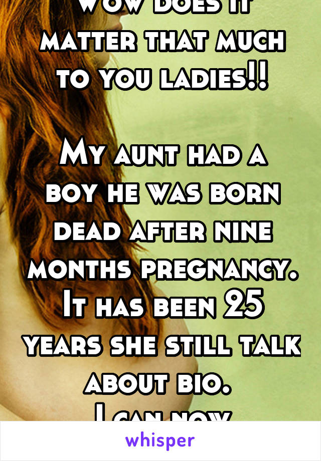 Wow does it matter that much to you ladies!!

My aunt had a boy he was born dead after nine months pregnancy. It has been 25 years she still talk about bio. 
I can now understand 