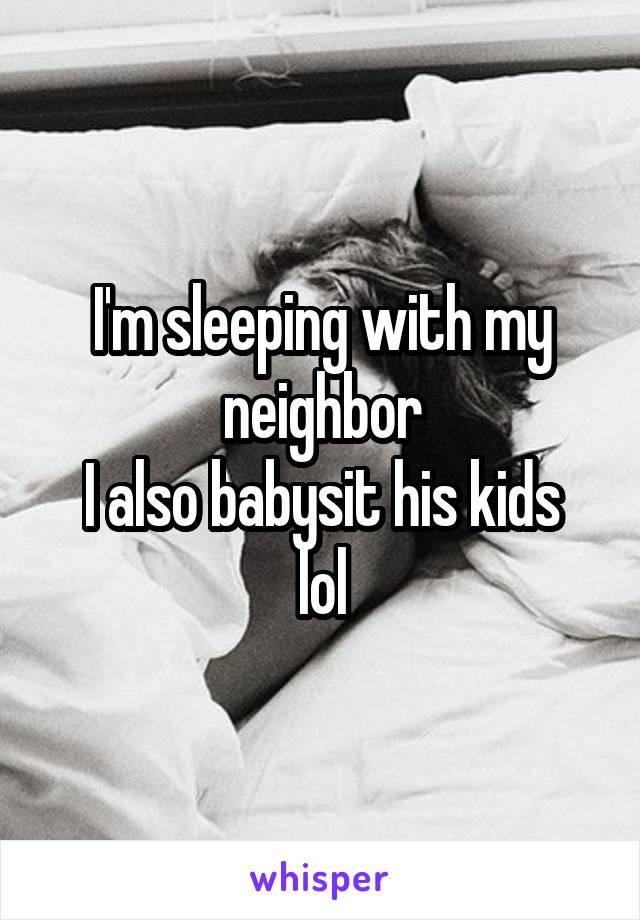 I'm sleeping with my neighbor
I also babysit his kids lol