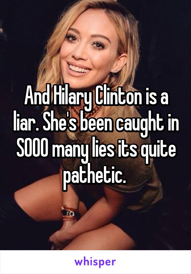 And Hilary Clinton is a liar. She's been caught in SOOO many lies its quite pathetic. 