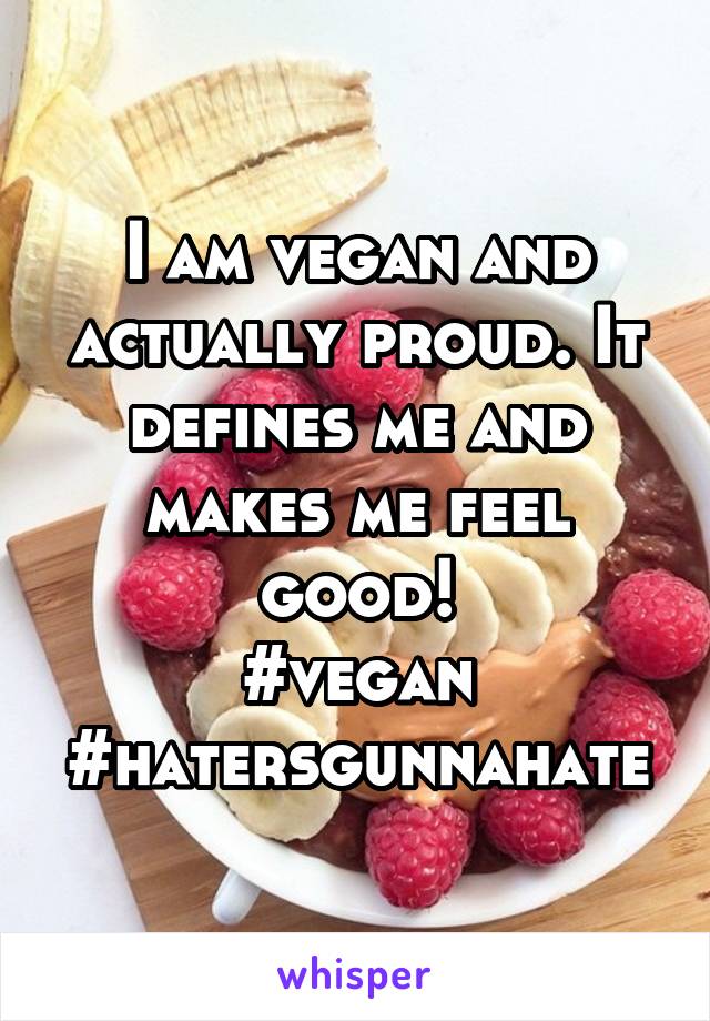 I am vegan and actually proud. It defines me and makes me feel good!
#vegan
#hatersgunnahate