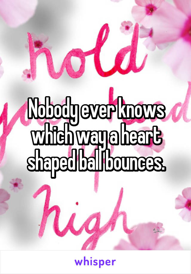 Nobody ever knows which way a heart shaped ball bounces.