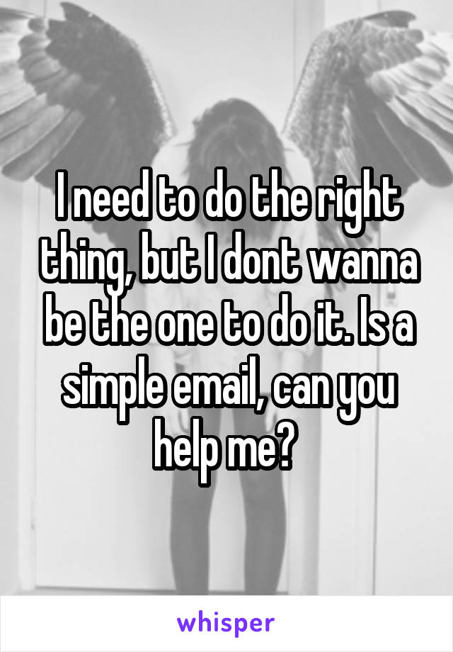 I need to do the right thing, but I dont wanna be the one to do it. Is a simple email, can you help me? 