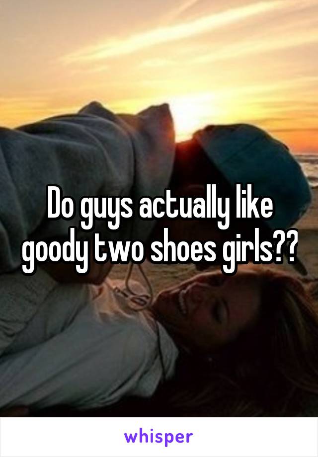 Do guys actually like goody two shoes girls??