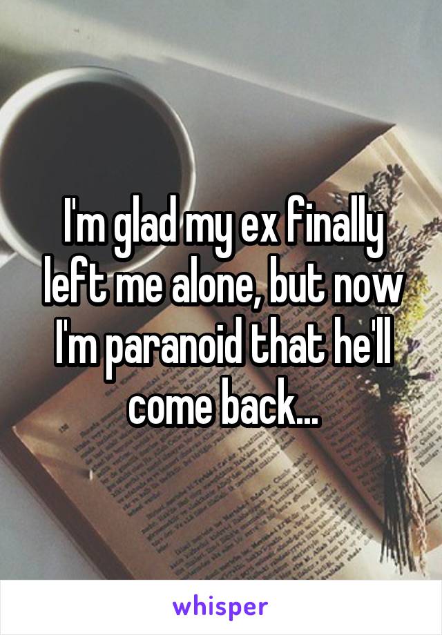 I'm glad my ex finally left me alone, but now I'm paranoid that he'll come back...