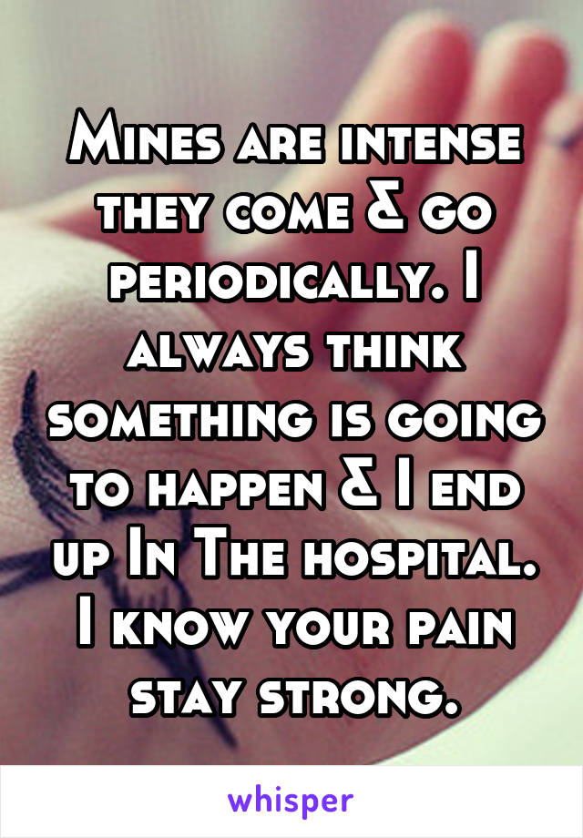 Mines are intense they come & go periodically. I always think something is going to happen & I end up In The hospital. I know your pain stay strong.