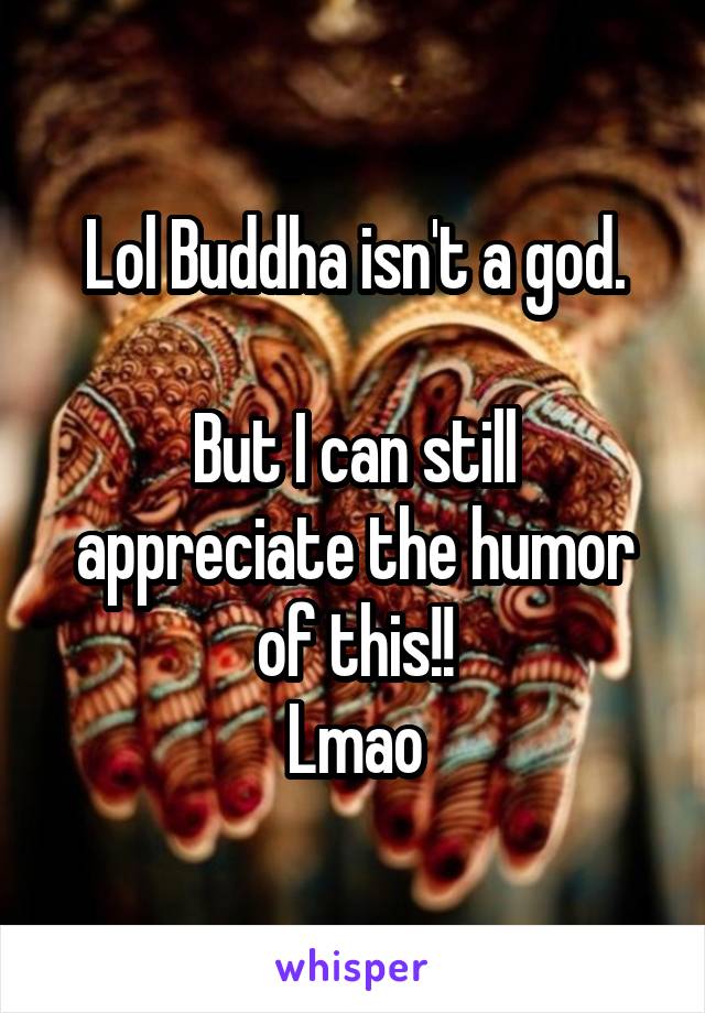 Lol Buddha isn't a god.

But I can still appreciate the humor of this!!
Lmao