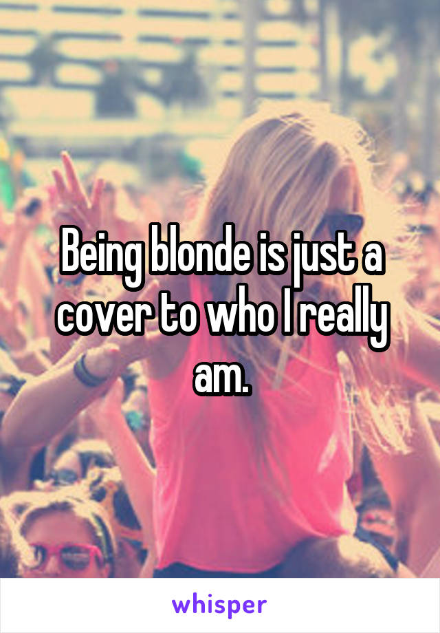 Being blonde is just a cover to who I really am.