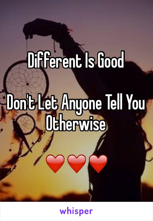 Different Is Good

Don't Let Anyone Tell You Otherwise 

❤️❤️❤️