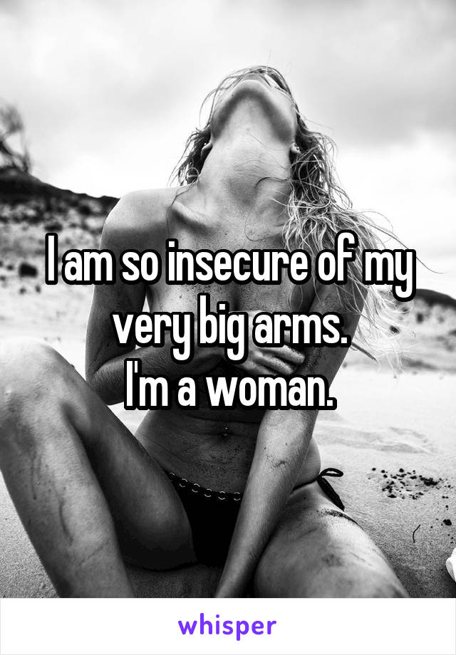 I am so insecure of my very big arms.
I'm a woman.