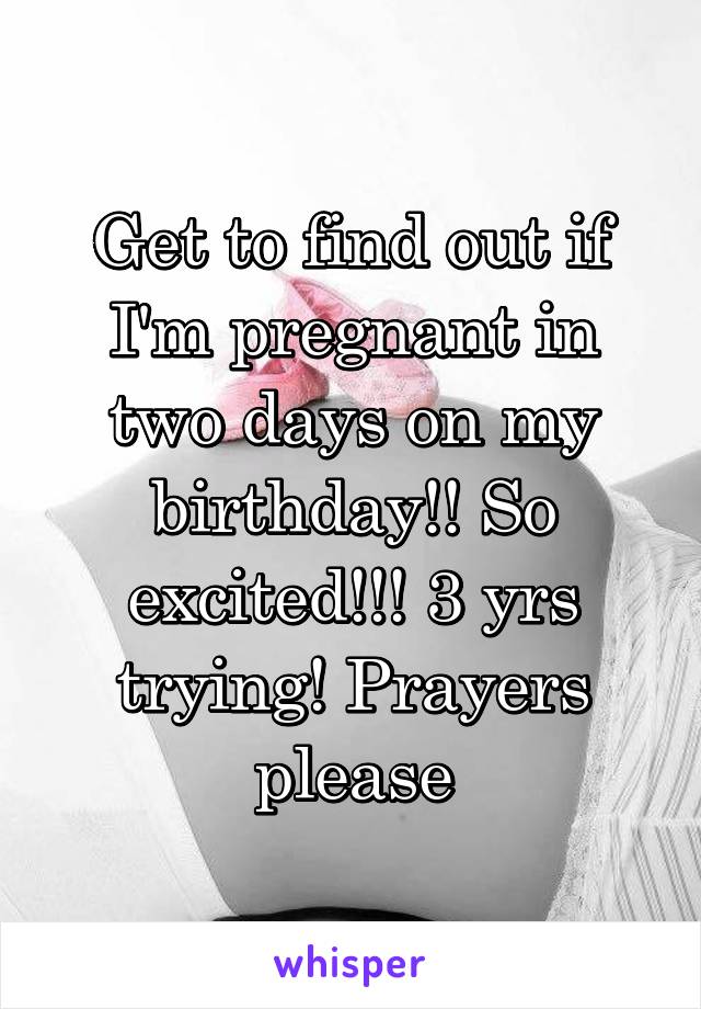 Get to find out if I'm pregnant in two days on my birthday!! So excited!!! 3 yrs trying! Prayers please