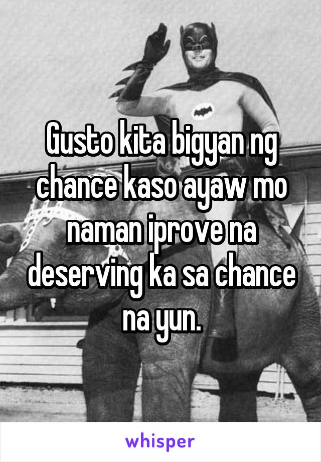 Gusto kita bigyan ng chance kaso ayaw mo naman iprove na deserving ka sa chance na yun.