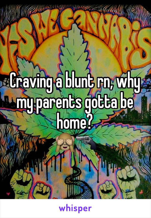 Craving a blunt rn, why my parents gotta be home?
🙈🔫