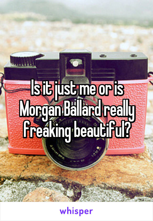 Is it just me or is Morgan Ballard really freaking beautiful?