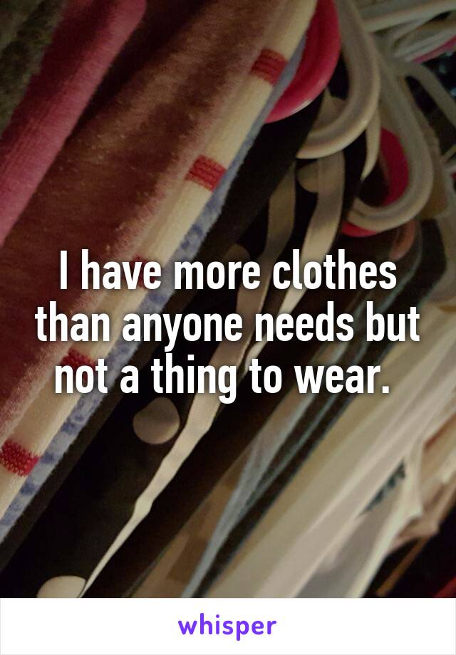 I have more clothes than anyone needs but not a thing to wear. 