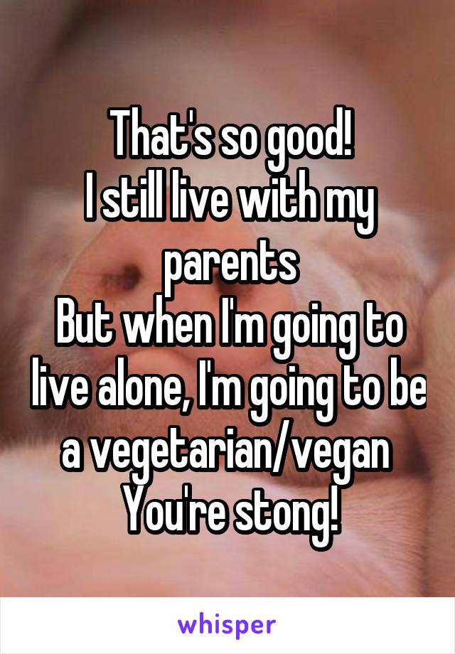 That's so good!
I still live with my parents
But when I'm going to live alone, I'm going to be a vegetarian/vegan 
You're stong!