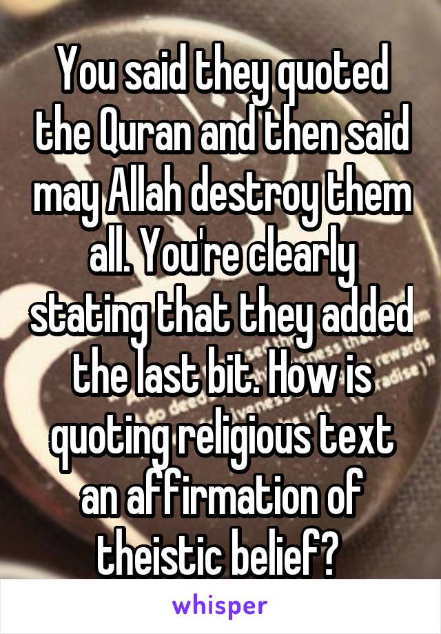 You said they quoted the Quran and then said may Allah destroy them all. You're clearly stating that they added the last bit. How is quoting religious text an affirmation of theistic belief? 